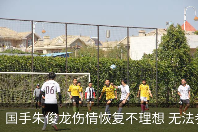 国手朱俊龙伤情恢复不理想 无法参加CBA首战