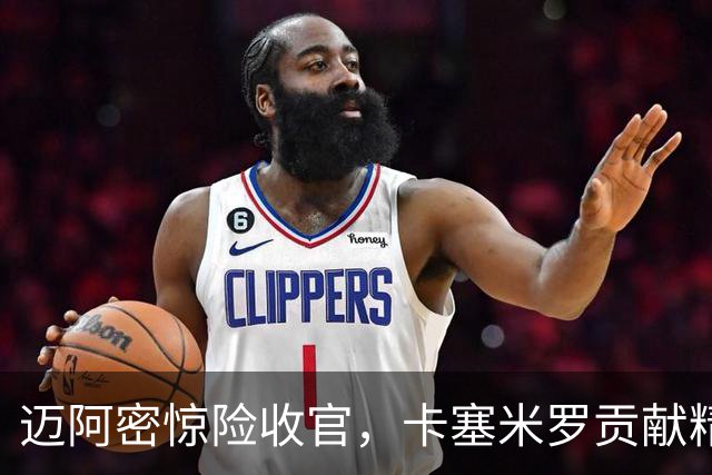 迈阿密惊险收官，卡塞米罗贡献精彩却遭绝平